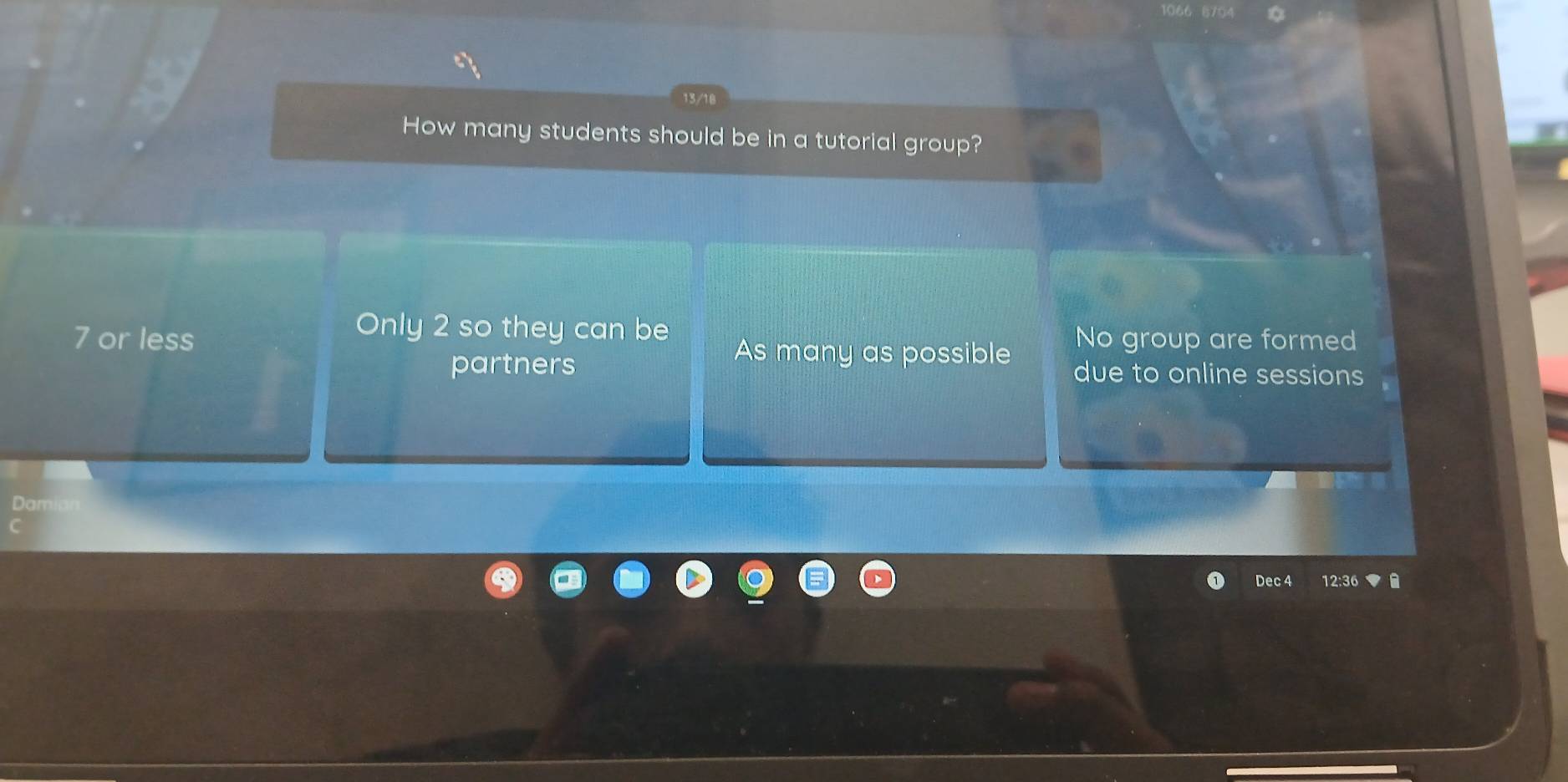 13/10
How many students should be in a tutorial group?
Only 2 so they can be
7 or less As many as possible No group are formed
partners due to online sessions
Dec 4 12:36