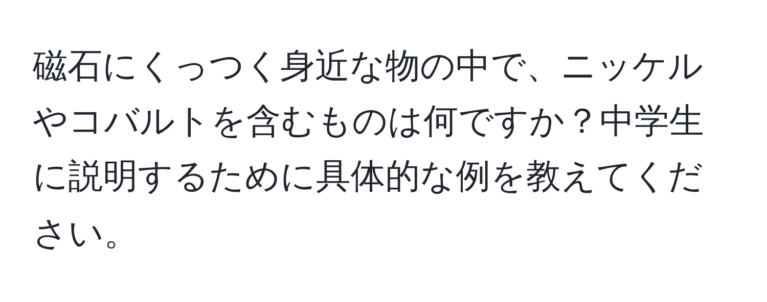 磁石にくっつく身近な物の中で、ニッケルやコバルトを含むものは何ですか？中学生に説明するために具体的な例を教えてください。