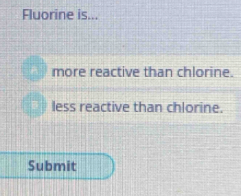 Fluorine is...
more reactive than chlorine.
less reactive than chlorine.
Submit