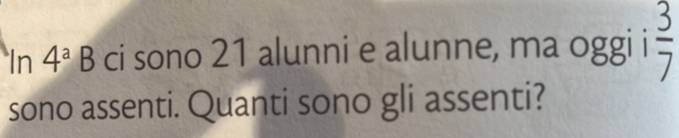 In 4^aB ci sono 21 alunni e alunne, ma oggi i  3/7 
sono assenti. Quanti sono gli assenti?