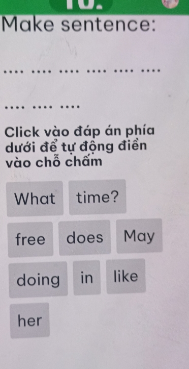 Make sentence: 
_ 
_ 
Click vào đáp án phía 
dưới để tự động điền 
vào chỗ chẩm 
What time? 
free does May 
doing in like 
her