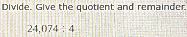 Divide. Give the quotient and remainder.
24,074/ 4