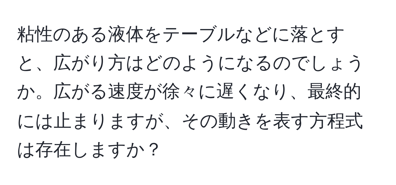 粘性のある液体をテーブルなどに落とすと、広がり方はどのようになるのでしょうか。広がる速度が徐々に遅くなり、最終的には止まりますが、その動きを表す方程式は存在しますか？