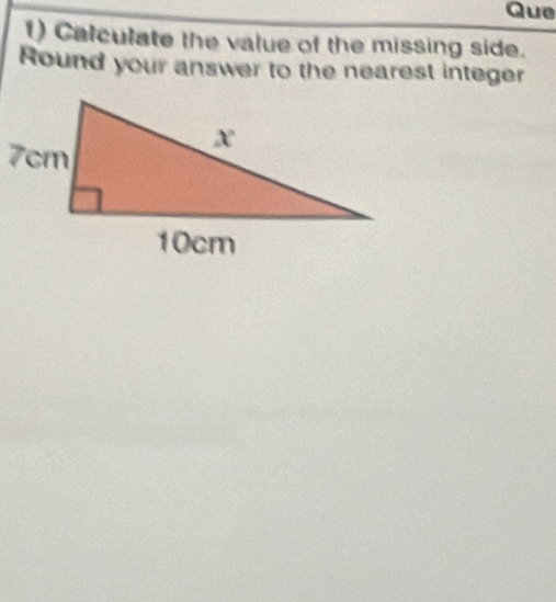 Que 
1) Calculate the value of the missing side. 
Round your answer to the nearest integer