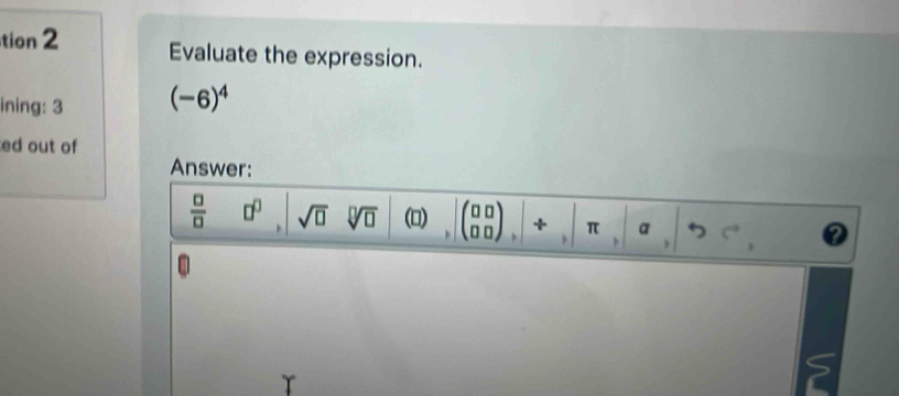 tion 2 Evaluate the expression. 
ining: 3 (-6)^4
ed out of 
Answer:
 □ /□   □^(□) sqrt(□ ) sqrt[□](□ ) (▲) beginpmatrix □ □  □ □ endpmatrix + π a