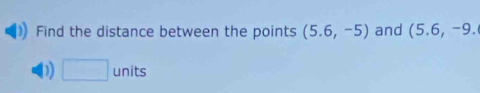 Find the distance between the points (5.6,-5) and (5.6,-9. 
D) □ units