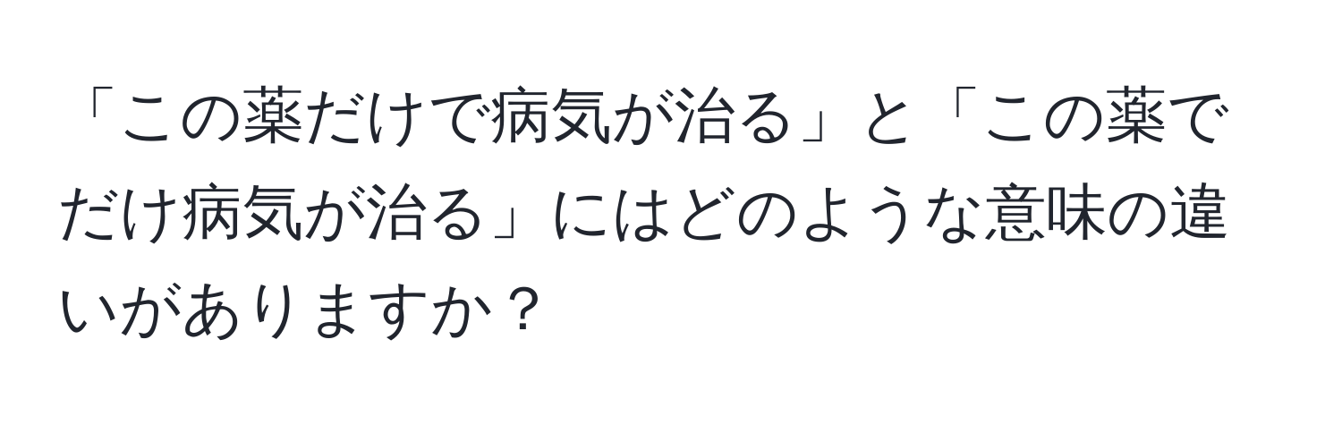 「この薬だけで病気が治る」と「この薬でだけ病気が治る」にはどのような意味の違いがありますか？