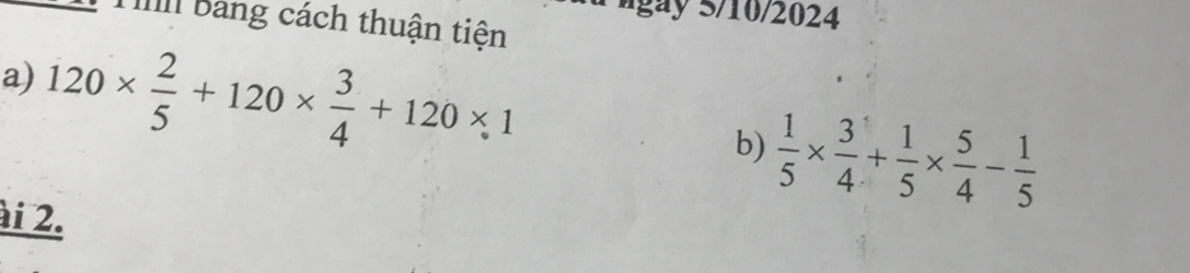 gày 5/10/2024 
I bang cách thuận tiện 
a) 120*  2/5 +120*  3/4 +120* 1 b)  1/5 *  3/4 + 1/5 *  5/4 - 1/5 
ài 2.