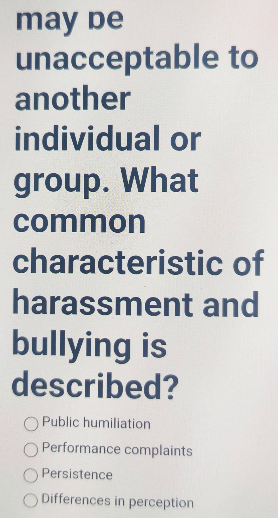 may be
unacceptable to
another
individual or
group. What
common
characteristic of
harassment and
bullying is
described?
Public humiliation
Performance complaints
Persistence
Differences in perception