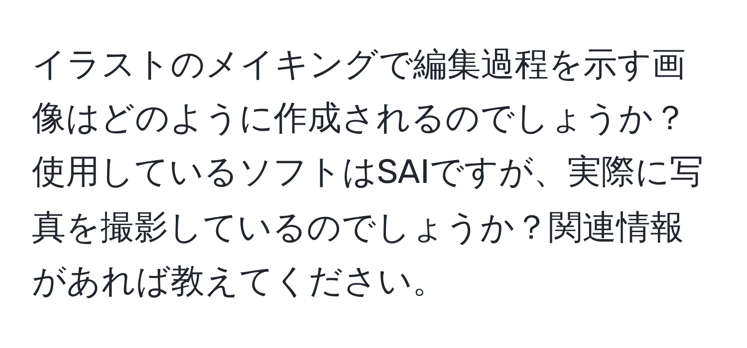 イラストのメイキングで編集過程を示す画像はどのように作成されるのでしょうか？使用しているソフトはSAIですが、実際に写真を撮影しているのでしょうか？関連情報があれば教えてください。