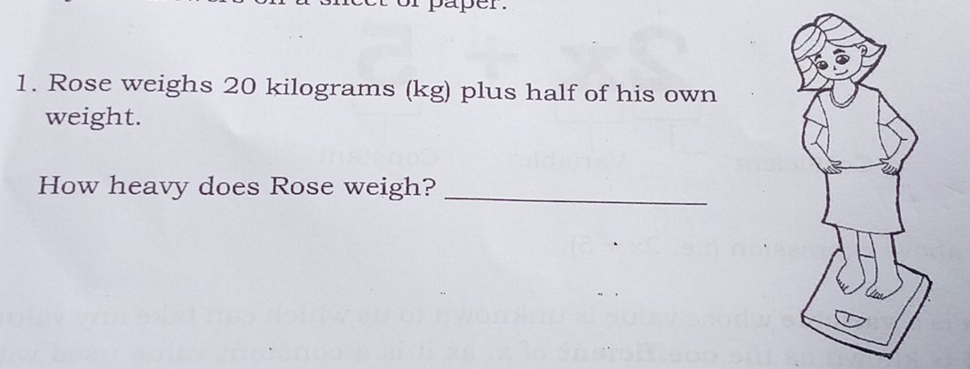 or paper. 
1. Rose weighs 20 kilograms (kg) plus half of his own 
weight. 
How heavy does Rose weigh? 
_