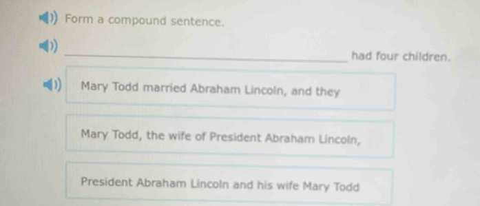 Form a compound sentence.
_had four children.
D) Mary Todd married Abraham Lincoln, and they
Mary Todd, the wife of President Abraham Lincoln,
President Abraham Lincoln and his wife Mary Todd