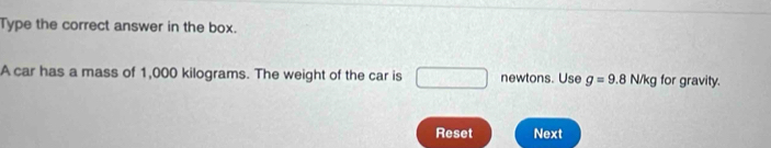 Type the correct answer in the box. 
A car has a mass of 1,000 kilograms. The weight of the car is □ newtons. Use g=9.8N/kg for gravity. 
Reset Next