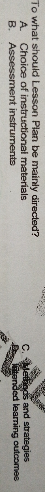 To what should Lesson Plan be mainly directed?
A. Choice of instructional materials C. Methods and strategies
B. Assessment instruments rtended learning outcomes