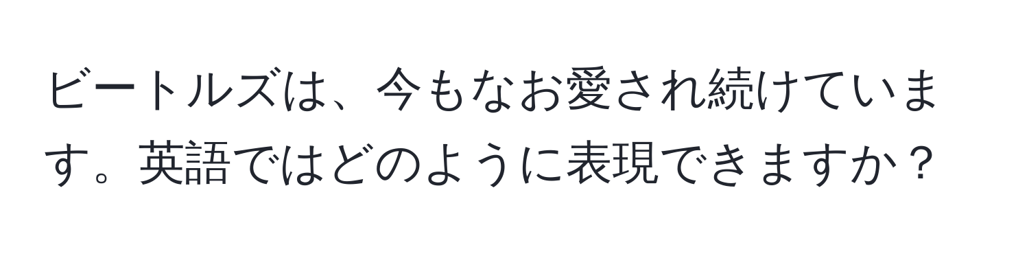 ビートルズは、今もなお愛され続けています。英語ではどのように表現できますか？