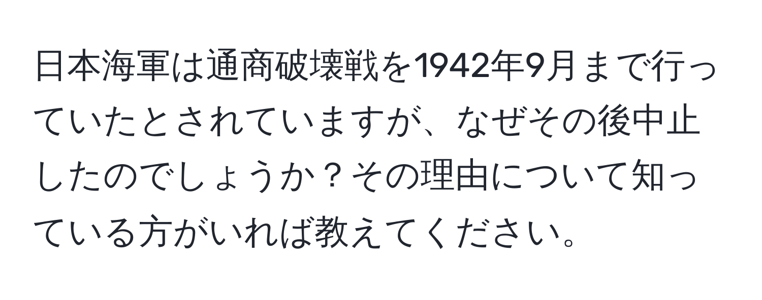 日本海軍は通商破壊戦を1942年9月まで行っていたとされていますが、なぜその後中止したのでしょうか？その理由について知っている方がいれば教えてください。