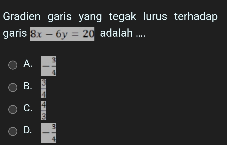 Gradien garis yang tegak lurus terhadap
garis 8x-6y=20 adalah ....
A. - 3/4 
B.  3/4 
C.  4/3 
D. - 3/4 