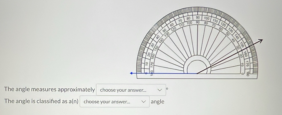 The angle measures approximately choose your answer... 
The angle is classifed as a(n) choose your answer... angle