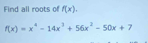 Find all roots of f(x).
f(x)=x^4-14x^3+56x^2-50x+7