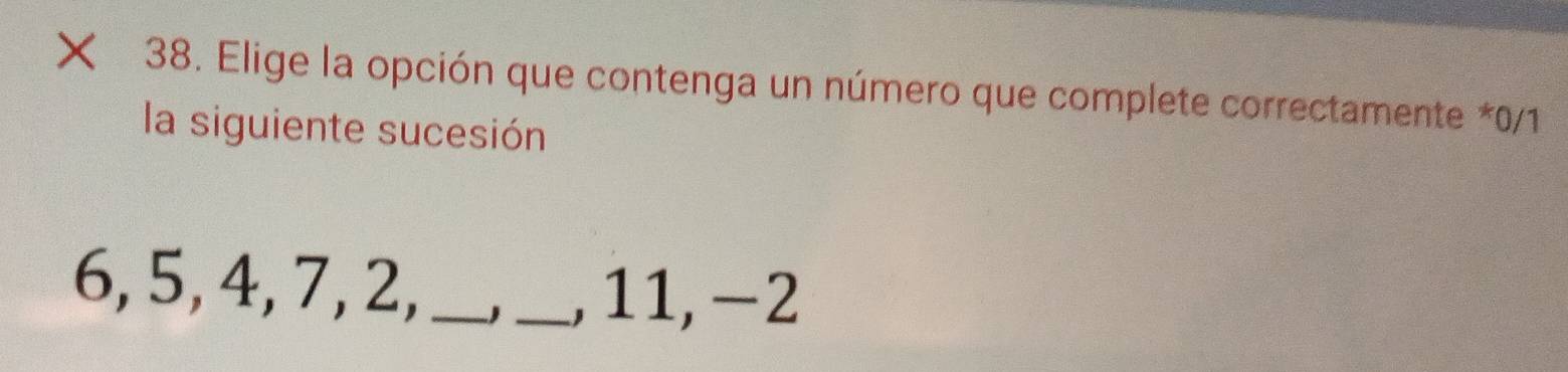 × 38. Elige la opción que contenga un número que complete correctamente * 0/1
la siguiente sucesión
6, 5, 4, 7, 2, __, 11, −2