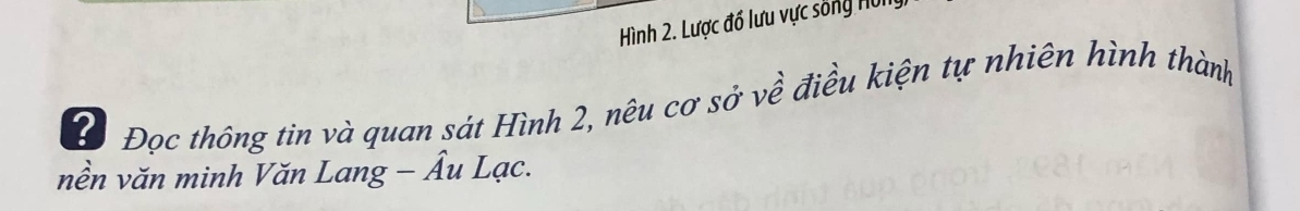 Hình 2. Lược đổ lưu vực sống nôn 
? Đọc thông tin và quan sát Hình 2, nêu cơ sở về điều kiện tự nhiên hình thành 
nền văn minh Văn Lang - Âu Lạc.