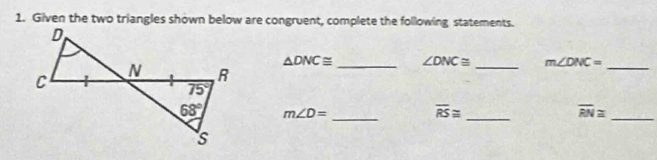 Given the two triangles shown below are congruent, complete the following statements.
_ △ DNC≌
_ ∠ DNC≌
m∠ DNC= _
_ m∠ D=
overline RS≌ _
overline RN≌ _