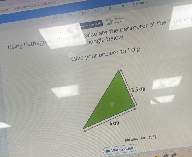 1E Summary 
1F 
/a5ac056c-1f49-41be-b341-c9d66501a00d/tack/1/iter/1 
1D 
1C 
1B 
1A × 
Calculator 
okwork code: 1A allowed 
Using Pythagoras' theorem, calculate the perimeter of the righ -an 
riangle below. 
Give your answer to 1 d. p. 
Not drawn accurately 
Watch video