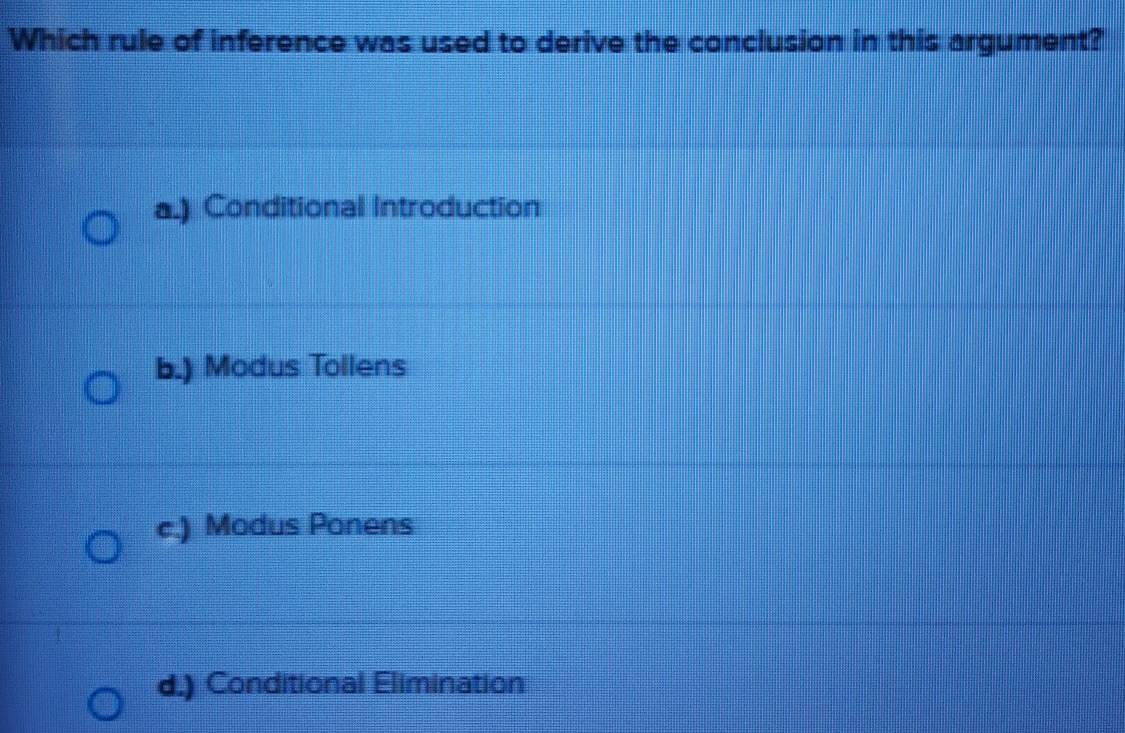 Which rule of inference was used to derive the conclusion in this argument?
a.) Conditional Introduction
b.) Modus Tollens
c.) Modus Ponens
d.) Conditional Elimination