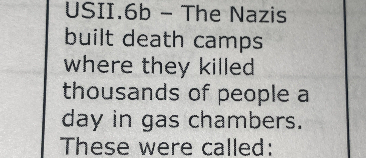 USII.6b - The Nazis 
built death camps 
where they killed 
thousands of people a 
day in gas chambers. 
These were called: