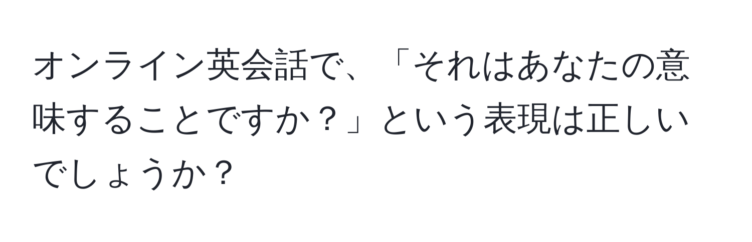 オンライン英会話で、「それはあなたの意味することですか？」という表現は正しいでしょうか？