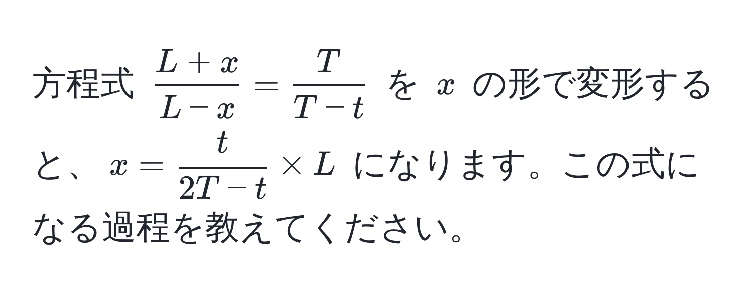 方程式 $ (L+x)/L-x  =  T/T-t $ を $x$ の形で変形すると、$x =  t/2T - t  * L$ になります。この式になる過程を教えてください。