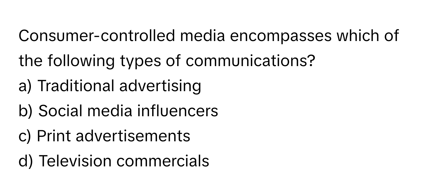 Consumer-controlled media encompasses which of the following types of communications?

a) Traditional advertising 
b) Social media influencers 
c) Print advertisements 
d) Television commercials