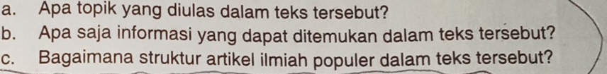 Apa topik yang diulas dalam teks tersebut? 
b. Apa saja informasi yang dapat ditemukan dalam teks tersebut? 
c. Bagaimana struktur artikel ilmiah populer dalam teks tersebut?