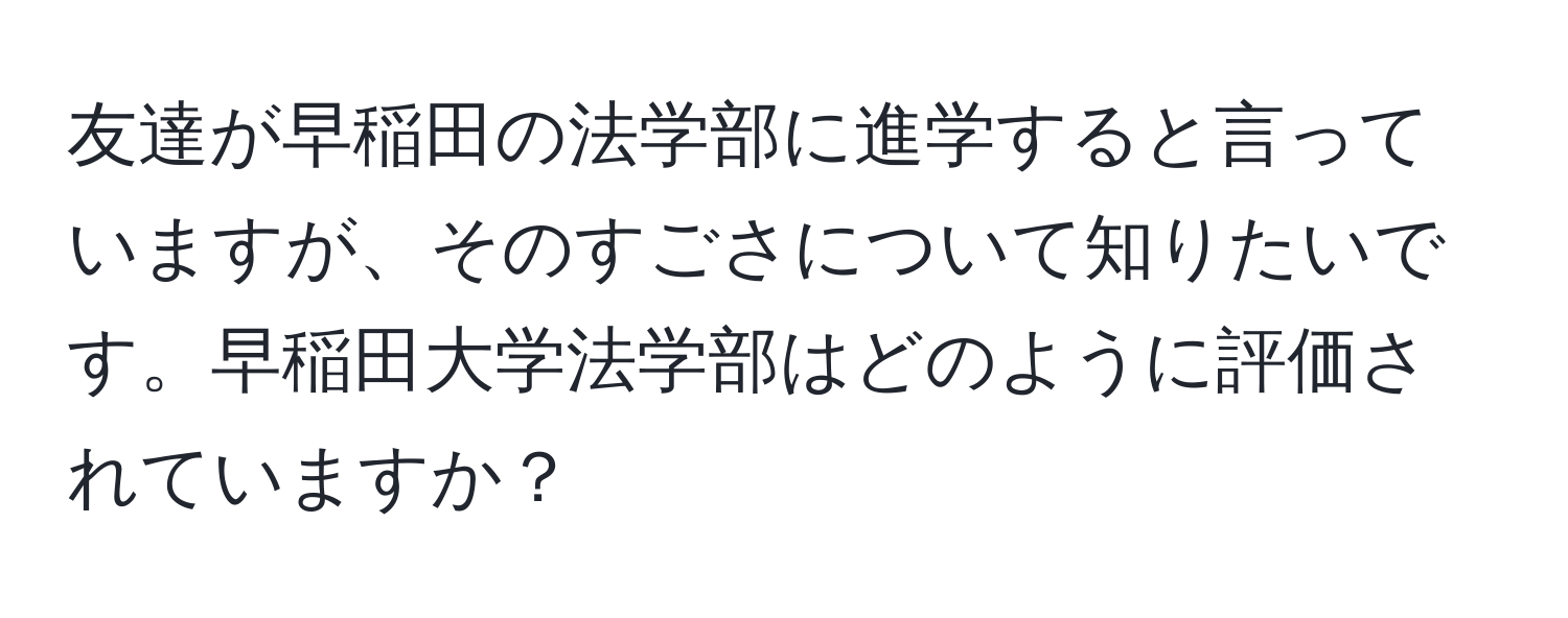 友達が早稲田の法学部に進学すると言っていますが、そのすごさについて知りたいです。早稲田大学法学部はどのように評価されていますか？