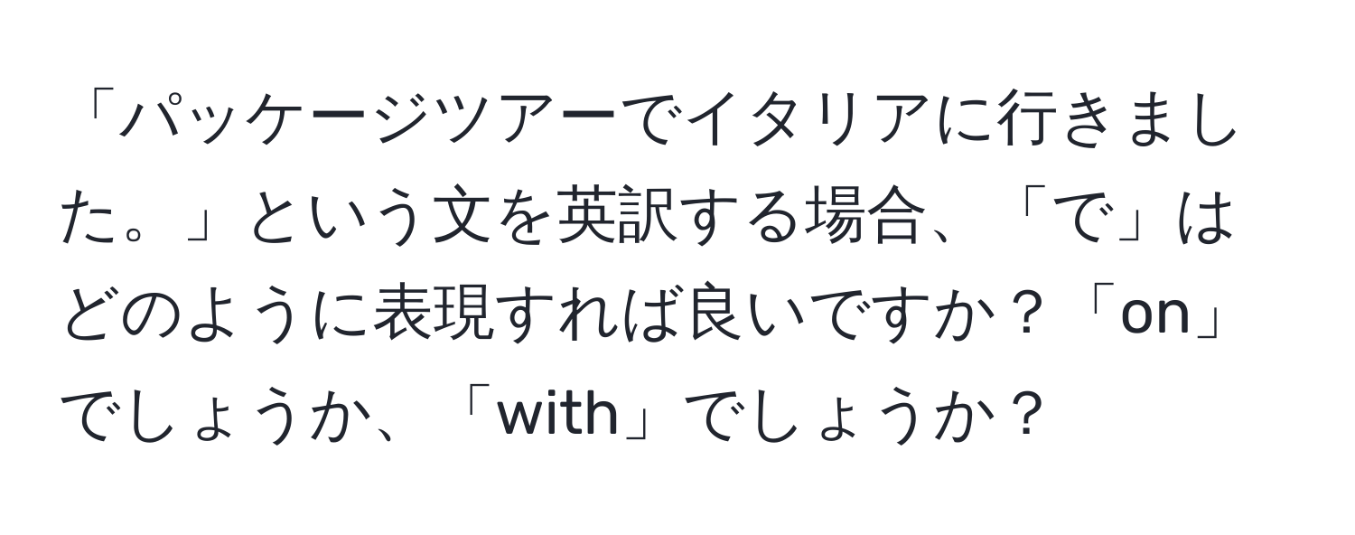 「パッケージツアーでイタリアに行きました。」という文を英訳する場合、「で」はどのように表現すれば良いですか？「on」でしょうか、「with」でしょうか？