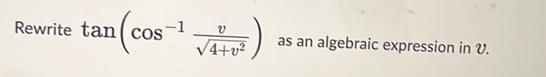 Rewrite tan (cos^(-1) v/sqrt(4+v^2) ) as an algebraic expression in V.