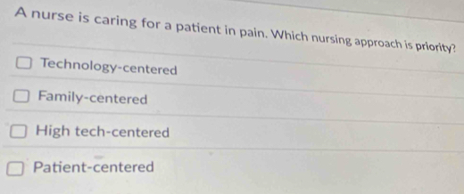 A nurse is caring for a patient in pain. Which nursing approach is priority?
Technology-centered
Family-centered
High tech-centered
Patient-centered