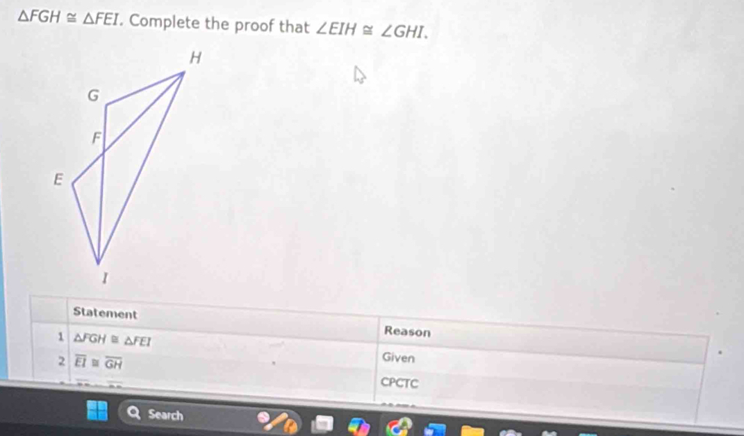 △ FGH≌ △ FEI. Complete the proof that ∠ EIH≌ ∠ GHI. 
Statement Reason 
1 △ FGH≌ △ FEI
2 overline EI≌ overline GH
Given 
CPCTC 
Search