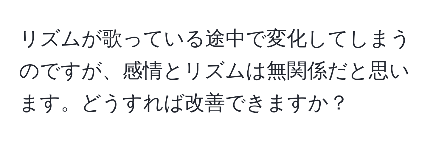 リズムが歌っている途中で変化してしまうのですが、感情とリズムは無関係だと思います。どうすれば改善できますか？