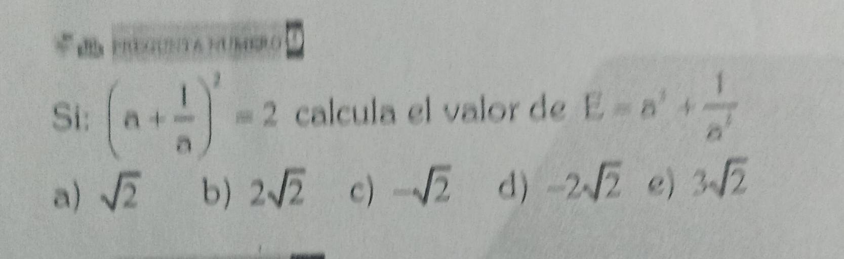 dn FEGUNT A HUMR (
Si: (a+ 1/a )^2=2 calcula el valor de E=a^2+ 1/a^2 
a) sqrt(2) b) 2sqrt(2) c) -sqrt(2) d) -2sqrt(2) e) 3sqrt(2)