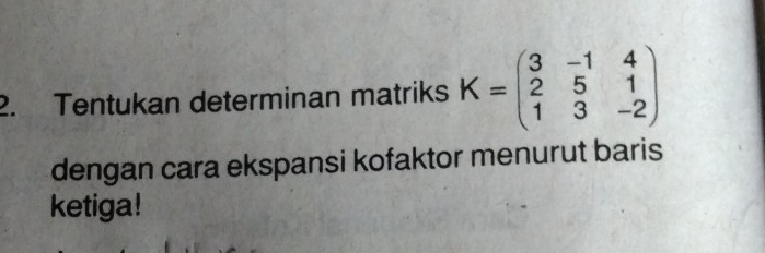 Tentukan determinan matriks K=beginpmatrix 3&-1&4 2&5&1 1&3&-2endpmatrix
dengan cara ekspansi kofaktor menurut baris 
ketiga!