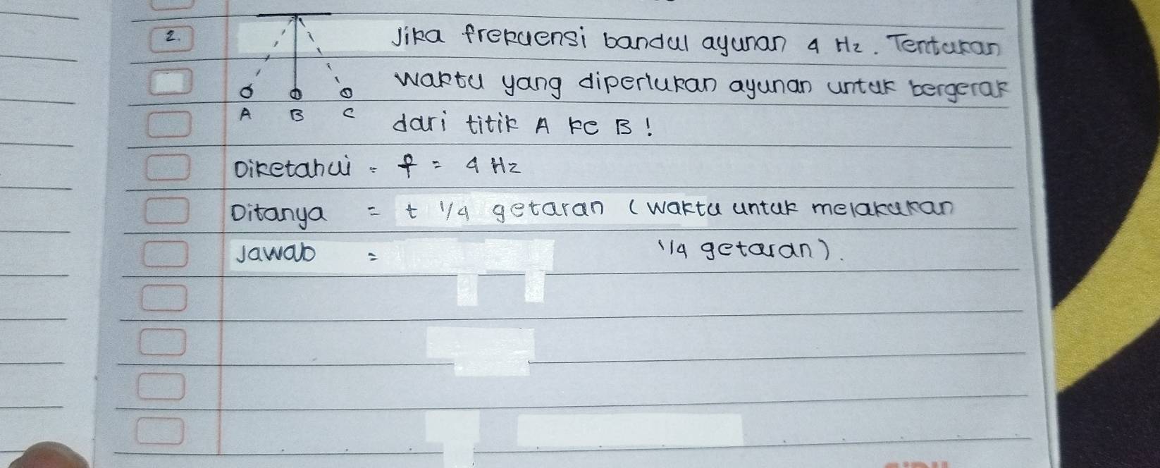 lika frekuensi bandul ayunan ¢ Hz. Tentaran 
waktu yang diperlukan ayunan untar bergetak
A B C dari titik A ke B! 
Diketahui f=4Hz
Ditanya =t1/4 getaran (wakta untar melakaran 
Jawab= a getaran).