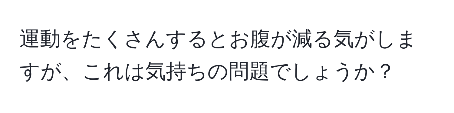 運動をたくさんするとお腹が減る気がしますが、これは気持ちの問題でしょうか？