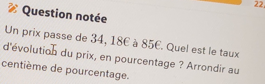 Question notée 
Un prix passe de 34, 18€ à 85€. Quel est le taux 
d'évolution du prix, en pourcentage ? Arrondir au 
centième de pourcentage.