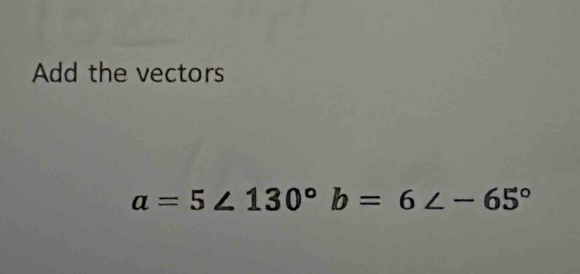 Add the vectors
a=5∠ 130° b=6∠ -65°