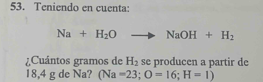 Teniendo en cuenta:
Na+H_2O to NaOH+H_2
¿Cuántos gramos de H_2 se producen a partir de
18,4 g de Na? (Na=23;O=16; H=1)