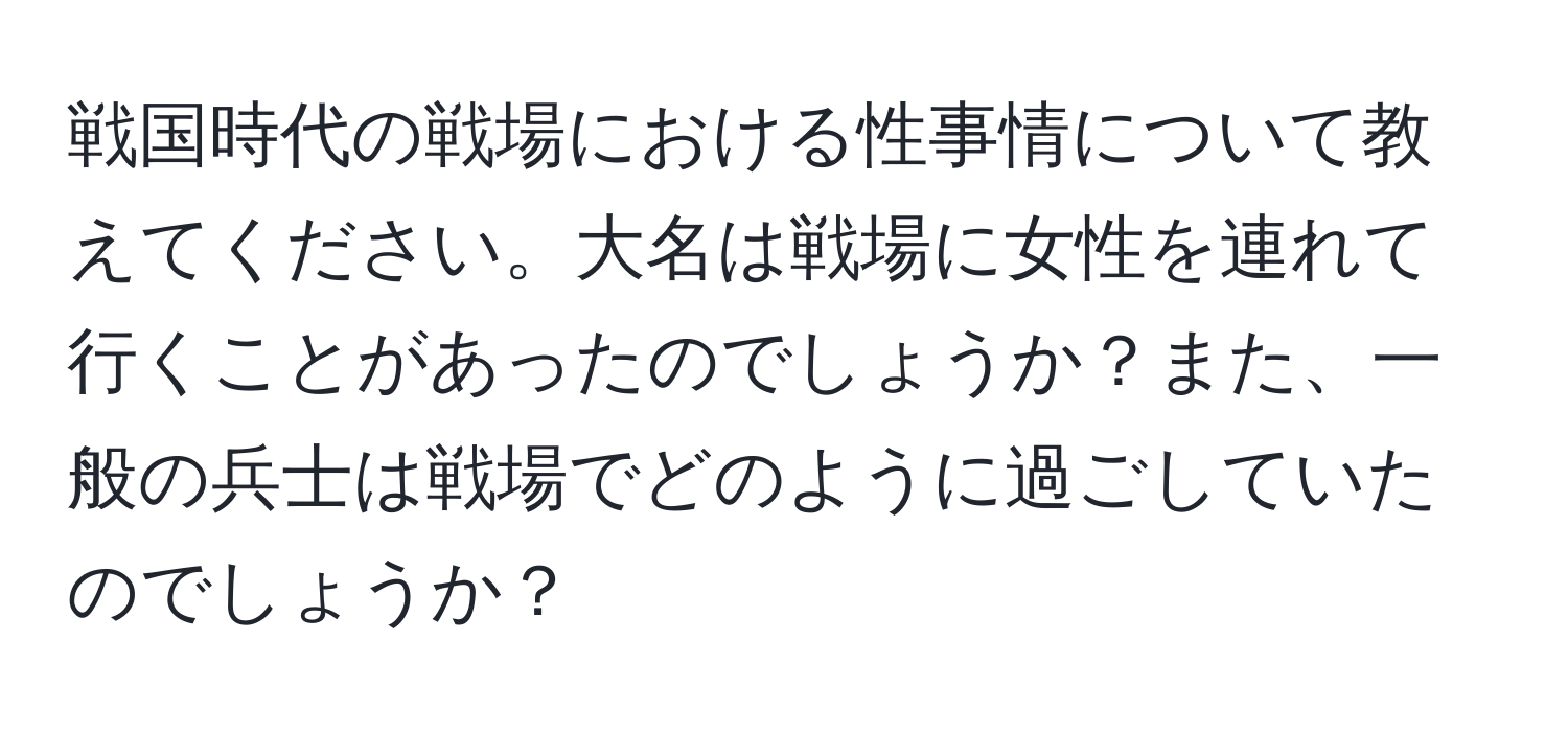 戦国時代の戦場における性事情について教えてください。大名は戦場に女性を連れて行くことがあったのでしょうか？また、一般の兵士は戦場でどのように過ごしていたのでしょうか？