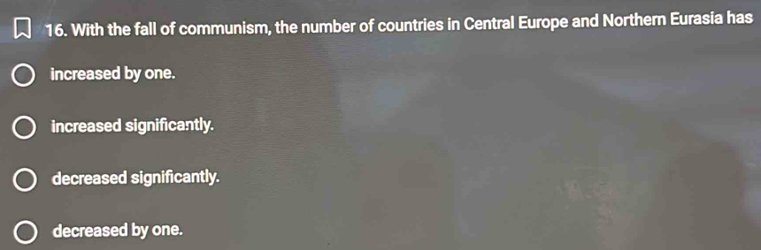 With the fall of communism, the number of countries in Central Europe and Northern Eurasia has
increased by one.
increased significantly.
decreased significantly.
decreased by one.