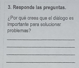 Responde las preguntas. 
¿Por qué crees que el diálogo es 
importante para solucionar 
problemas? 
_ 
_ 
_ 
_