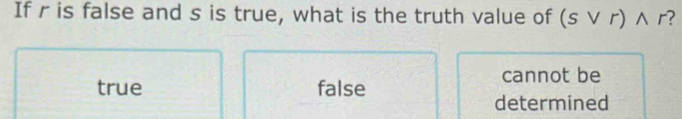 If r is false and s is true, what is the truth value of (svee r)wedge r 2
cannot be
true false
determined